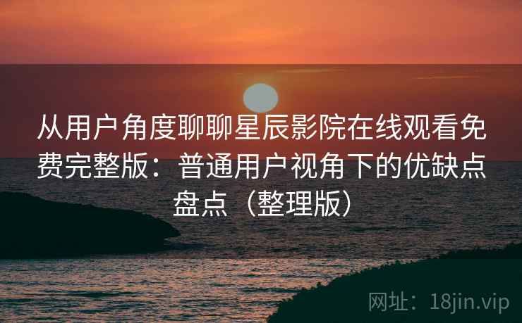 从用户角度聊聊星辰影院在线观看免费完整版：普通用户视角下的优缺点盘点（整理版）