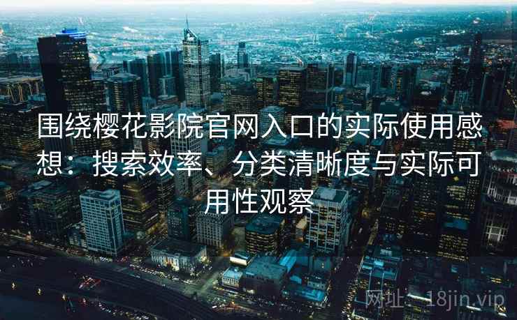 围绕樱花影院官网入口的实际使用感想：搜索效率、分类清晰度与实际可用性观察