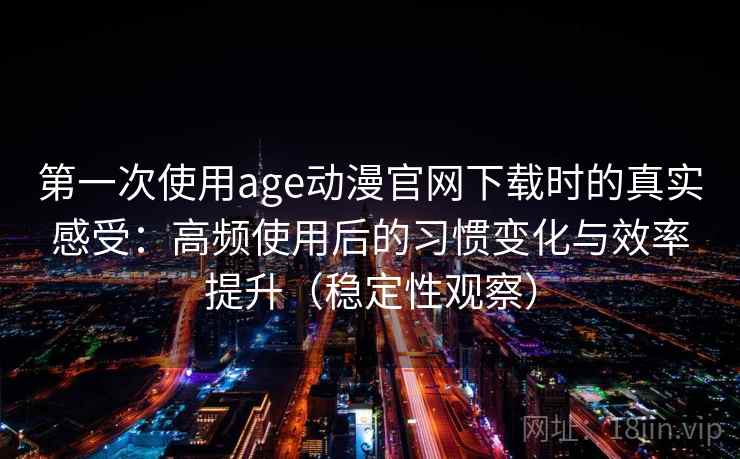 第一次使用age动漫官网下载时的真实感受:高频使用后的习惯变化与效率提升(稳定性观察) 第一次使用age动漫官网下载时的真实感受:高频使用后的习惯变化与效率提升(稳定性观察)