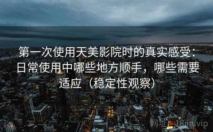 第一次使用天美影院时的真实感受:日常使用中哪些地方顺手,哪些需要适应(稳定性观察) 第一次使用天美影院时的真实感受:日常使用中哪些地方顺手,哪些需要适应(稳定性观察)