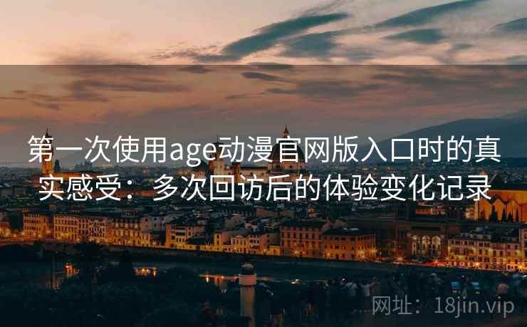 第一次使用age动漫官网版入口时的真实感受：多次回访后的体验变化记录