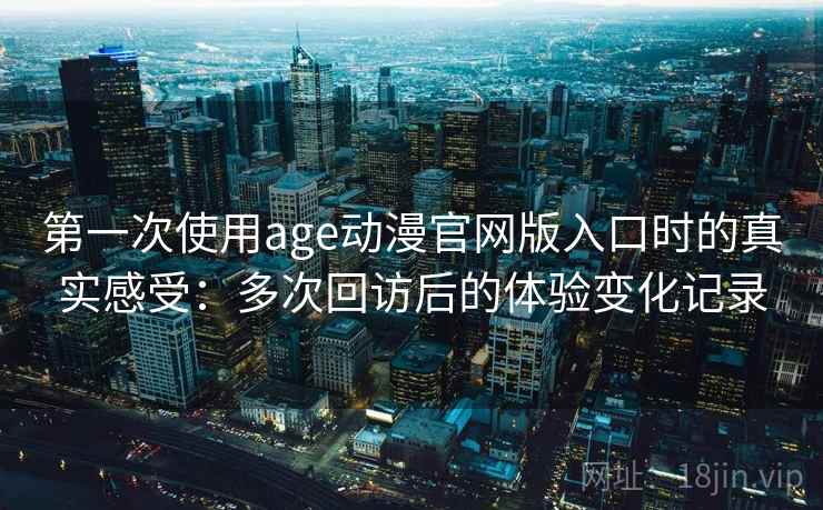 第一次使用age动漫官网版入口时的真实感受：多次回访后的体验变化记录