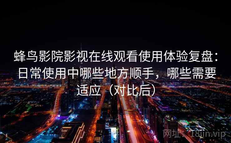 蜂鸟影院影视在线观看使用体验复盘:日常使用中哪些地方顺手,哪些需要适应(对比后) 蜂鸟影院影视在线观看使用体验复盘:日常使用中哪些地方顺手,哪些需要适应(对比后)