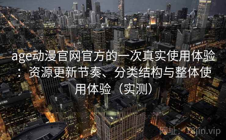 age动漫官网官方的一次真实使用体验:资源更新节奏、分类结构与整体使用体验(实测) age动漫官网官方的一次真实使用体验:资源更新节奏、分类结构与整体使用体验(实测)
