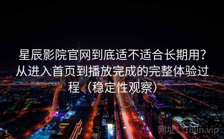 星辰影院官网到底适不适合长期用?从进入首页到播放完成的完整体验过程(稳定性观察) 星辰影院官网到底适不适合长期用?从进入首页到播放完成的完整体验过程(稳定性观察)