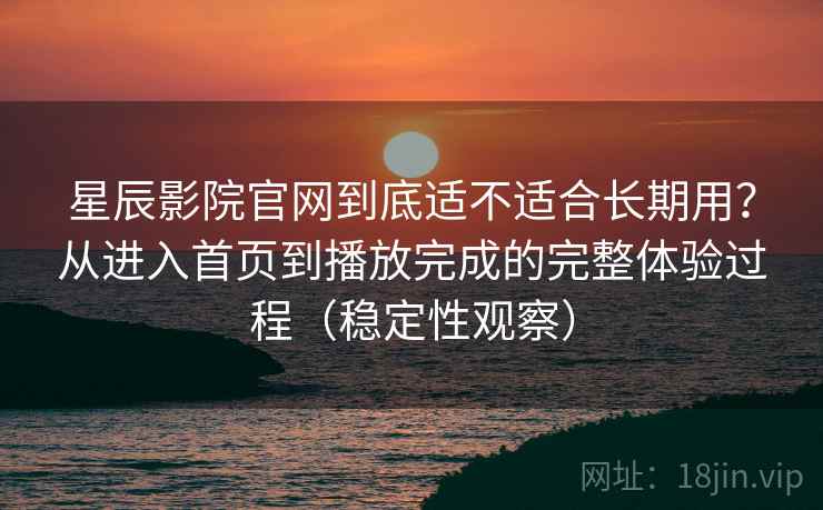 星辰影院官网到底适不适合长期用?从进入首页到播放完成的完整体验过程(稳定性观察) 星辰影院官网到底适不适合长期用?从进入首页到播放完成的完整体验过程(稳定性观察)