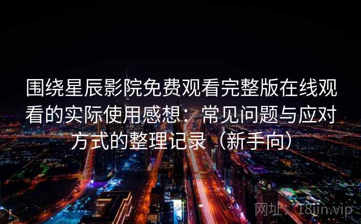 围绕星辰影院免费观看完整版在线观看的实际使用感想：常见问题与应对方式的整理记录（新手向）