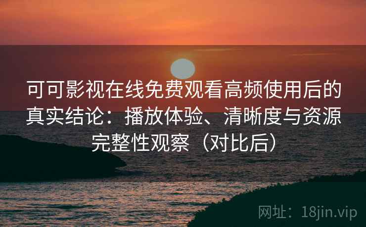 可可影视在线免费观看高频使用后的真实结论：播放体验、清晰度与资源完整性观察（对比后）