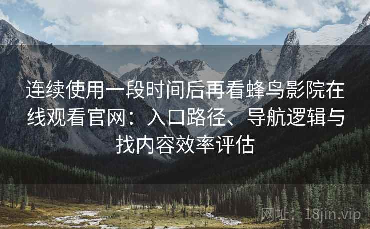 连续使用一段时间后再看蜂鸟影院在线观看官网：入口路径、导航逻辑与找内容效率评估