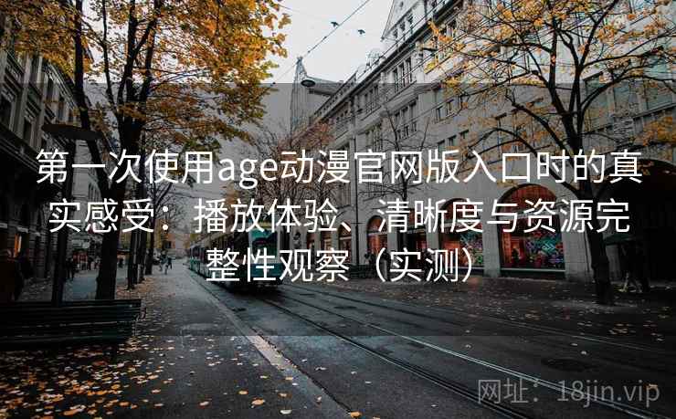 第一次使用age动漫官网版入口时的真实感受：播放体验、清晰度与资源完整性观察（实测）