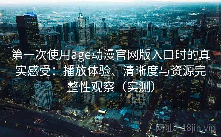 第一次使用age动漫官网版入口时的真实感受：播放体验、清晰度与资源完整性观察（实测）