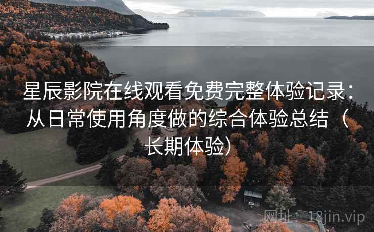 星辰影院在线观看免费完整体验记录：从日常使用角度做的综合体验总结（长期体验）
