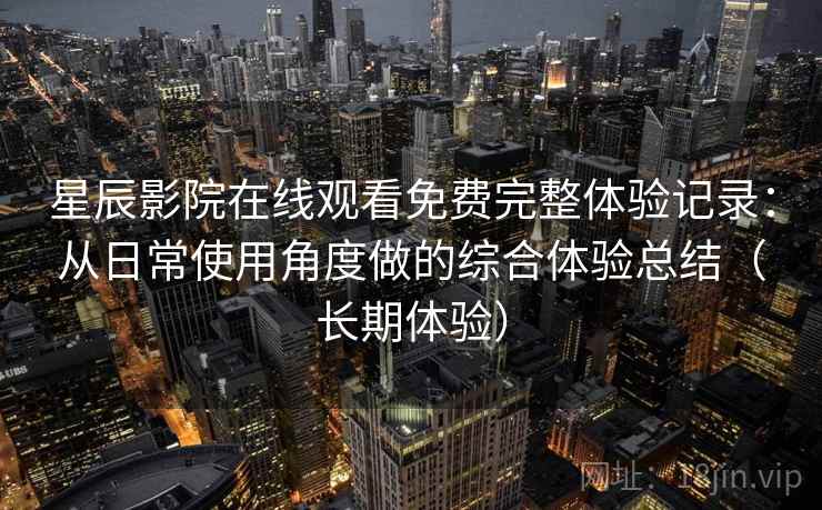 星辰影院在线观看免费完整体验记录：从日常使用角度做的综合体验总结（长期体验）
