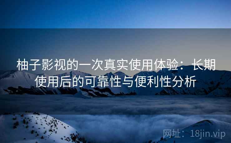 柚子影视的一次真实使用体验：长期使用后的可靠性与便利性分析