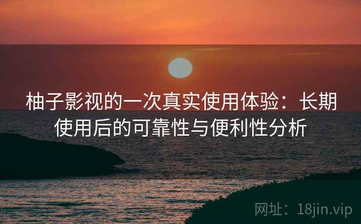 柚子影视的一次真实使用体验：长期使用后的可靠性与便利性分析
