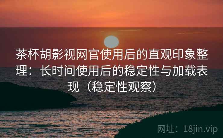茶杯胡影视网官使用后的直观印象整理：长时间使用后的稳定性与加载表现（稳定性观察）