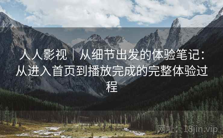 人人影视｜从细节出发的体验笔记：从进入首页到播放完成的完整体验过程