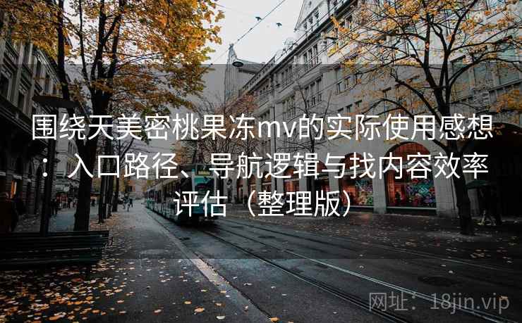 围绕天美密桃果冻mv的实际使用感想：入口路径、导航逻辑与找内容效率评估（整理版）