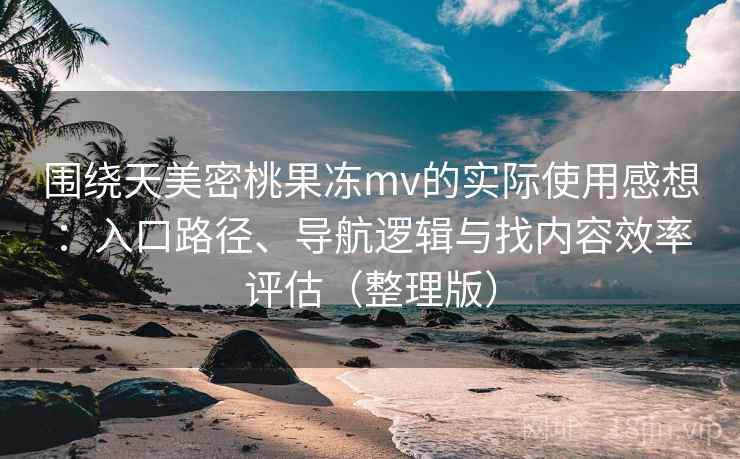 围绕天美密桃果冻mv的实际使用感想：入口路径、导航逻辑与找内容效率评估（整理版）