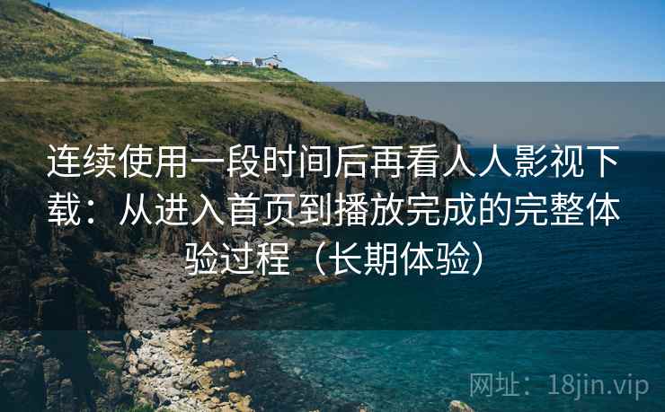 连续使用一段时间后再看人人影视下载：从进入首页到播放完成的完整体验过程（长期体验）