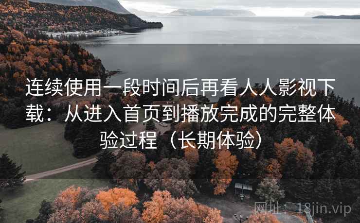 连续使用一段时间后再看人人影视下载：从进入首页到播放完成的完整体验过程（长期体验）