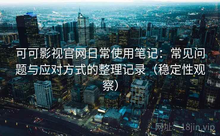 可可影视官网日常使用笔记：常见问题与应对方式的整理记录（稳定性观察）
