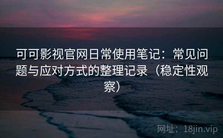 可可影视官网日常使用笔记：常见问题与应对方式的整理记录（稳定性观察）