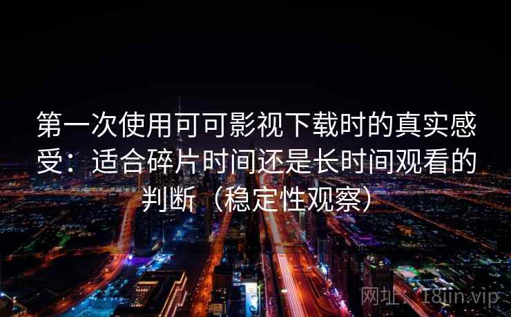 第一次使用可可影视下载时的真实感受：适合碎片时间还是长时间观看的判断（稳定性观察）