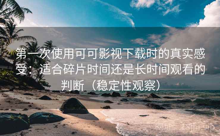 第一次使用可可影视下载时的真实感受：适合碎片时间还是长时间观看的判断（稳定性观察）
