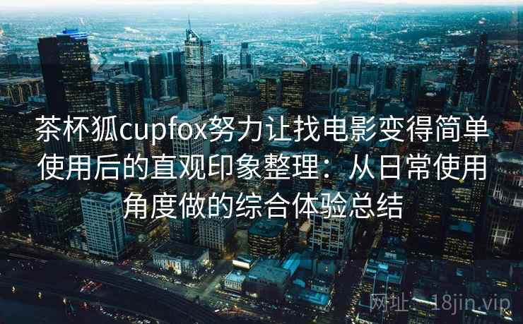 茶杯狐cupfox努力让找电影变得简单使用后的直观印象整理：从日常使用角度做的综合体验总结