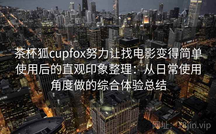 茶杯狐cupfox努力让找电影变得简单使用后的直观印象整理：从日常使用角度做的综合体验总结