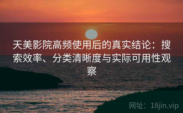 天美影院高频使用后的真实结论：搜索效率、分类清晰度与实际可用性观察