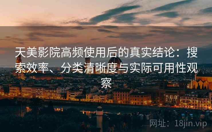 天美影院高频使用后的真实结论：搜索效率、分类清晰度与实际可用性观察
