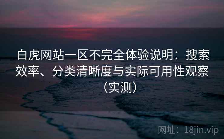 白虎网站一区不完全体验说明：搜索效率、分类清晰度与实际可用性观察（实测）