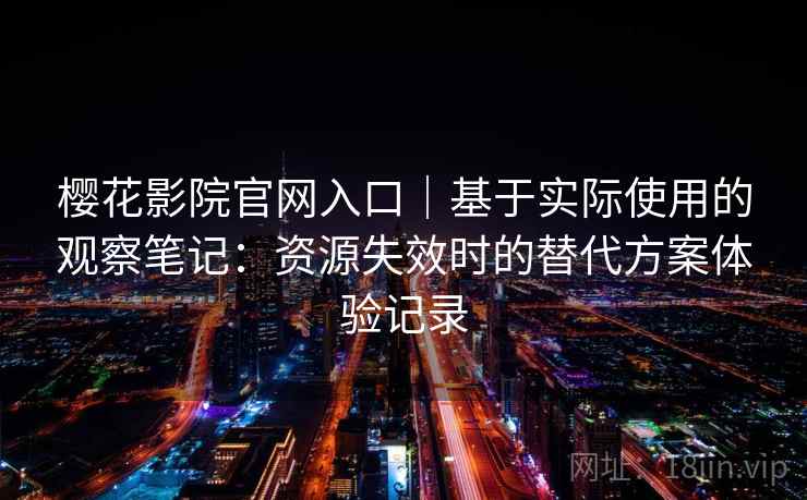 樱花影院官网入口｜基于实际使用的观察笔记：资源失效时的替代方案体验记录