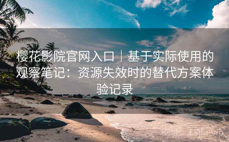 樱花影院官网入口｜基于实际使用的观察笔记：资源失效时的替代方案体验记录