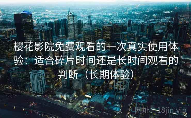 樱花影院免费观看的一次真实使用体验：适合碎片时间还是长时间观看的判断（长期体验）
