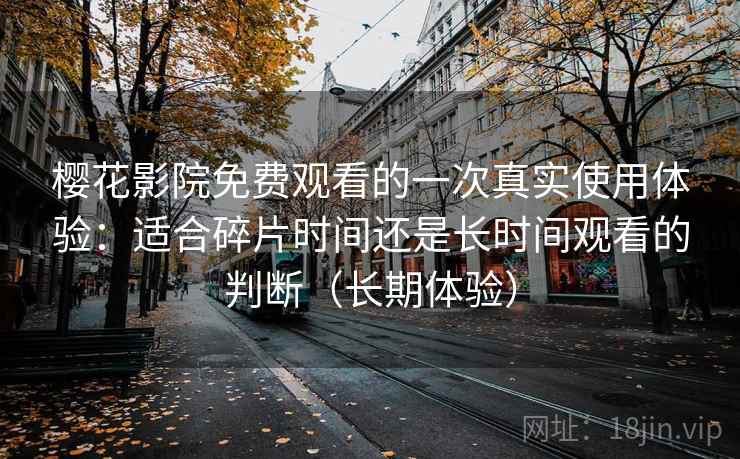 樱花影院免费观看的一次真实使用体验：适合碎片时间还是长时间观看的判断（长期体验）