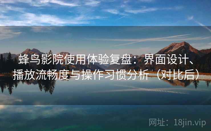 蜂鸟影院使用体验复盘：界面设计、播放流畅度与操作习惯分析（对比后）