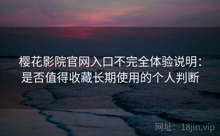 樱花影院官网入口不完全体验说明：是否值得收藏长期使用的个人判断