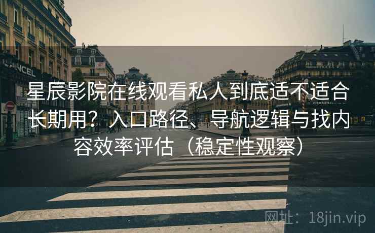 星辰影院在线观看私人到底适不适合长期用？入口路径、导航逻辑与找内容效率评估（稳定性观察）
