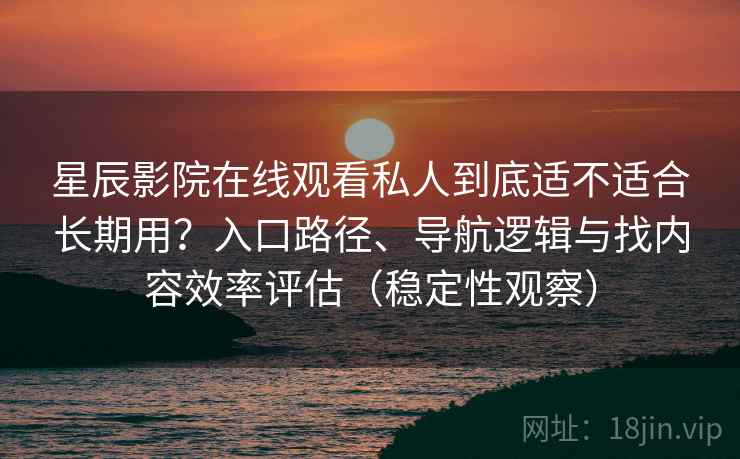 星辰影院在线观看私人到底适不适合长期用？入口路径、导航逻辑与找内容效率评估（稳定性观察）