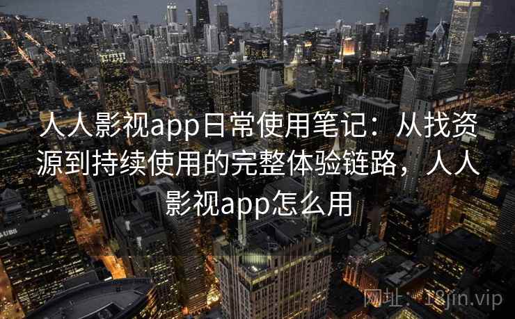 人人影视app日常使用笔记：从找资源到持续使用的完整体验链路，人人影视app怎么用