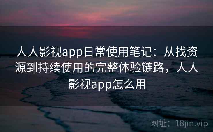 人人影视app日常使用笔记：从找资源到持续使用的完整体验链路，人人影视app怎么用