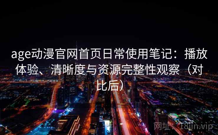 age动漫官网首页日常使用笔记：播放体验、清晰度与资源完整性观察（对比后）