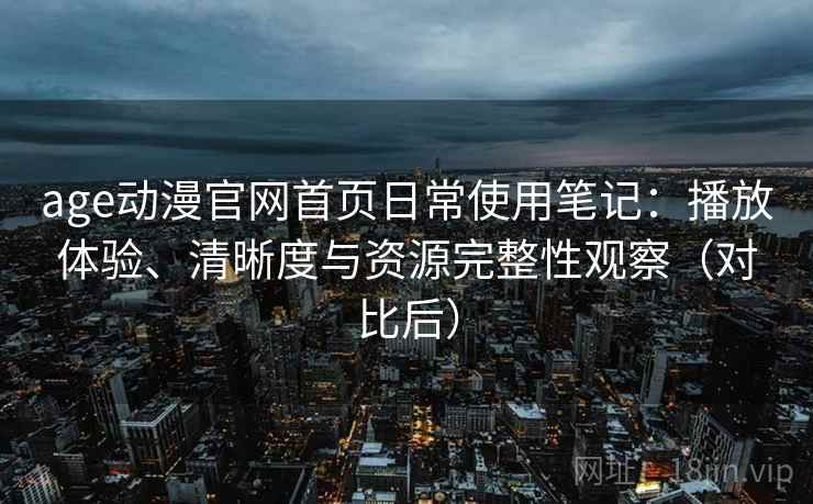 age动漫官网首页日常使用笔记：播放体验、清晰度与资源完整性观察（对比后）