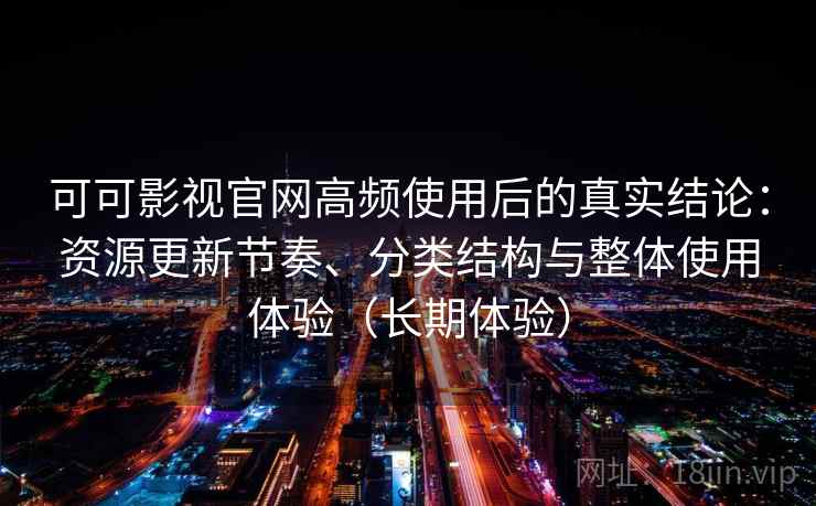 可可影视官网高频使用后的真实结论：资源更新节奏、分类结构与整体使用体验（长期体验）