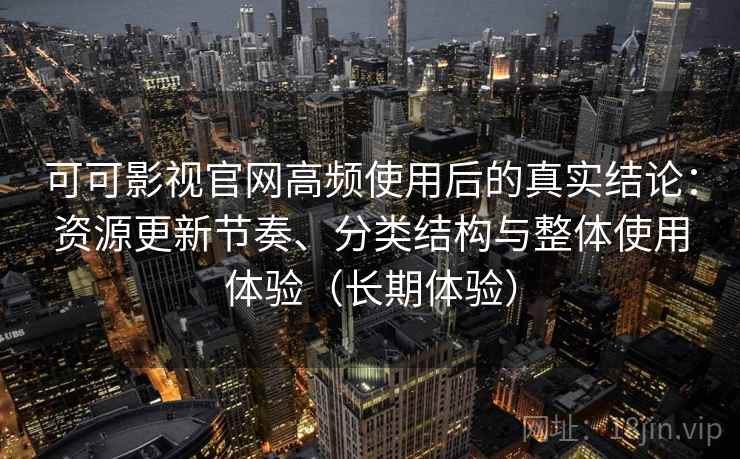 可可影视官网高频使用后的真实结论：资源更新节奏、分类结构与整体使用体验（长期体验）