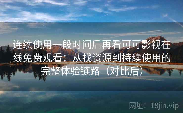 连续使用一段时间后再看可可影视在线免费观看：从找资源到持续使用的完整体验链路（对比后）