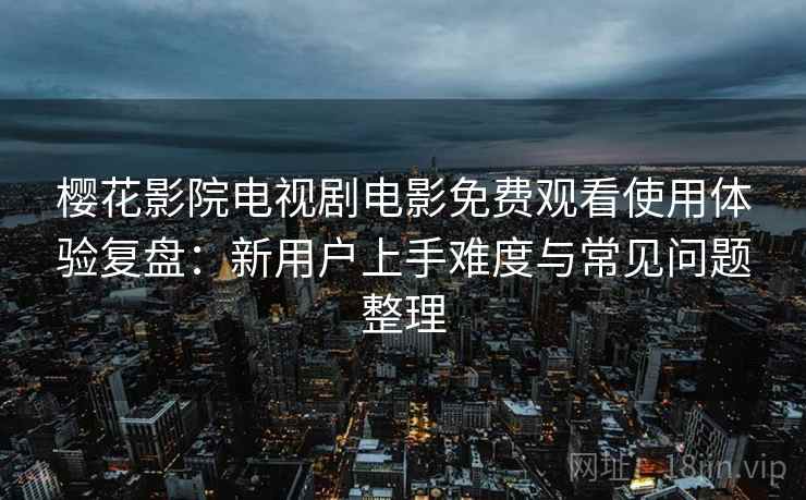 樱花影院电视剧电影免费观看使用体验复盘：新用户上手难度与常见问题整理
